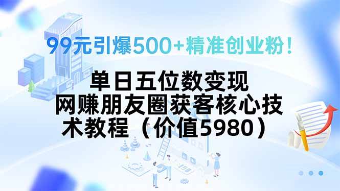 （15642期）99元引爆500+精准创业粉！单日五位数变现，网赚朋友圈获客核心技术教程…-中创项目网