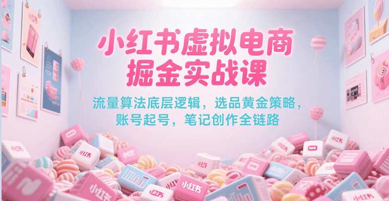 小红书虚拟电商掘金实战课，流量算法底层逻辑，选品黄金策略， 起号，笔记创作全链路-中创项目网