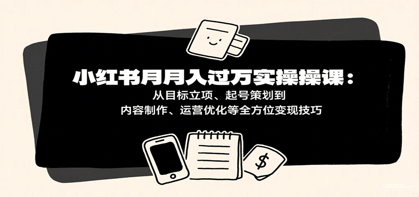 小红书月入十万实操课：从目标立项、起号策划到内容制作、运营优化等全方位变现技巧-中创项目网