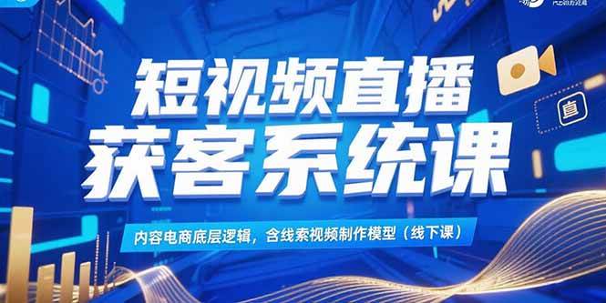 （15282期）短视频直播获客系统课，内容电商底层逻辑，含线索视频制作模型(线下课)-中创项目网