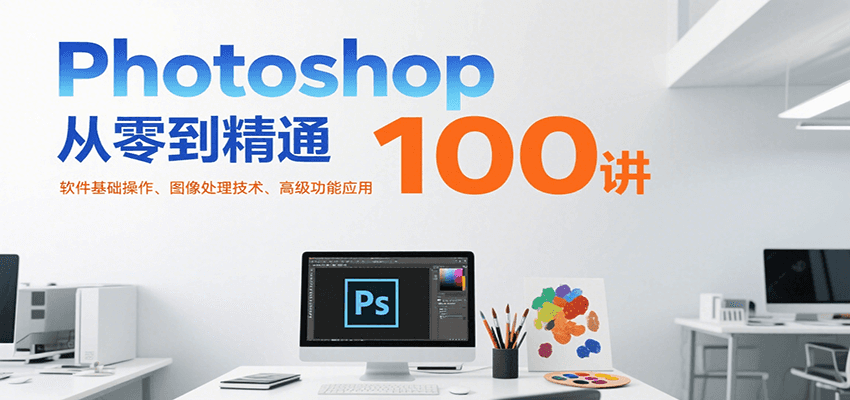 Photoshop从零到精通100讲：软件基础操作、图像处理技术、高级功能应用-中创项目网