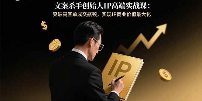 （15797期）文案杀手创始人IP高端实战课：突破高客单成交瓶颈，实现IP商业价值最大化-中创项目网