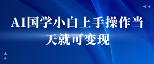 AI国学小白上手操作当天就可变现，轻松易上手-中创项目网