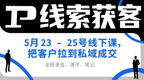 IP线索获客5月23-25号线下课，把客户拉到私域成交（录音+课件+笔记）-中创项目网