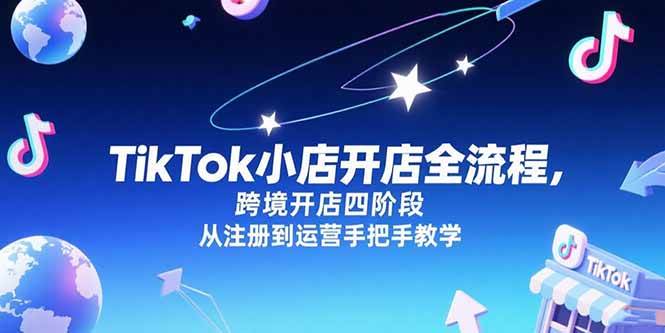 （15285期）TikTok小店开店全流程，跨境开店四阶段，从注册到运营手把手教学-中创项目网