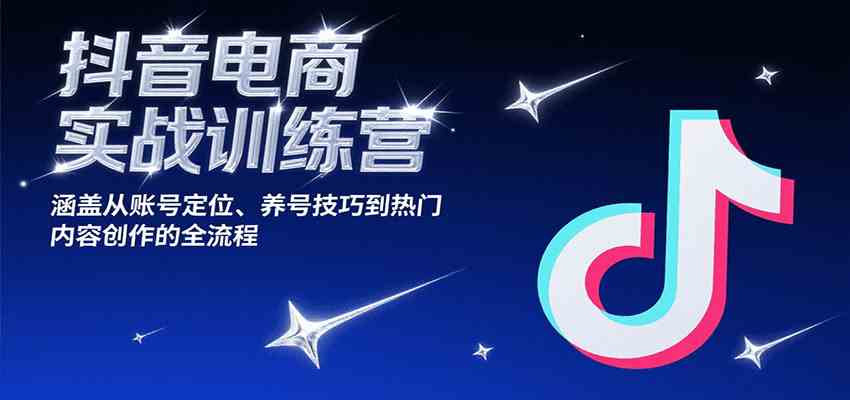 抖音电商实战训练营，涵盖从账号定位、养号技巧到热门内容创作的全流程-中创项目网