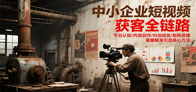 中小企业短视频获客全链路，平台认知/内容创作/抖加投放/矩阵搭建，精准引流核心方法-中创项目网