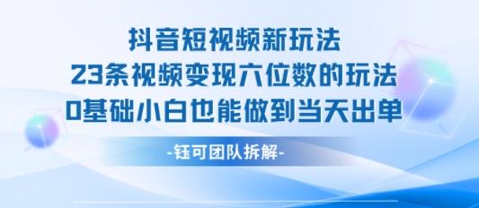 抖音短视频新玩法，23条视频变现六位数，0基础小白也能做到当天出单-中创项目网