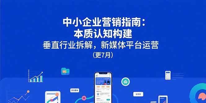 （15501期）中小企业营销指南：本质认知构建，垂直行业拆解，新媒体平台运营(更7月)-中创项目网