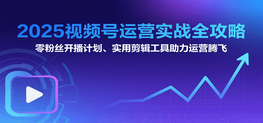 2025视频号运营实战全攻略：零粉丝开播计划、起号到到变现思维逻辑方法-中创项目网