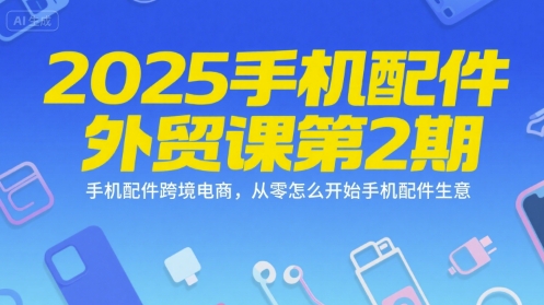 2025手机配件外贸课第2期，手机配件跨境电商，从零怎么开始手机配件生意-中创项目网