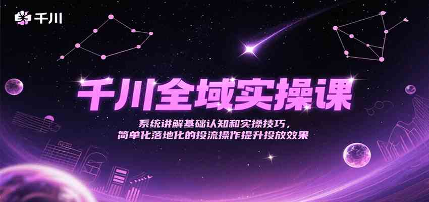 千川全域实操课，系统讲解基础认知和实操技巧，简单化落地化的投流操作提升投放效果-中创项目网