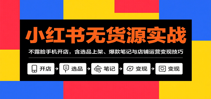 小红书无货源实战，不露脸手机开店，含选品上架、爆款笔记与店铺运营变现技巧-中创项目网