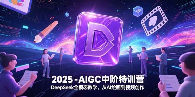 （15224期）2025-AIGC中阶特训营，DeepSeek全模态教学，从AI绘画到视频创作-中创项目网