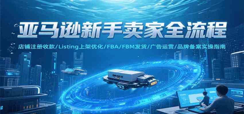 亚马逊新手卖家全流程，注册收款/Listing上架优化/ FBA/FBM发货/广告运营/品牌备案-中创项目网