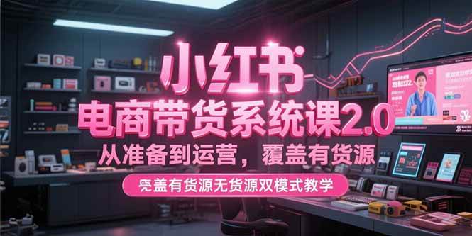 （15258期）小红书电商带货系统课2.0，从准备到运营，覆盖有货源无货源双模式教学-中创项目网