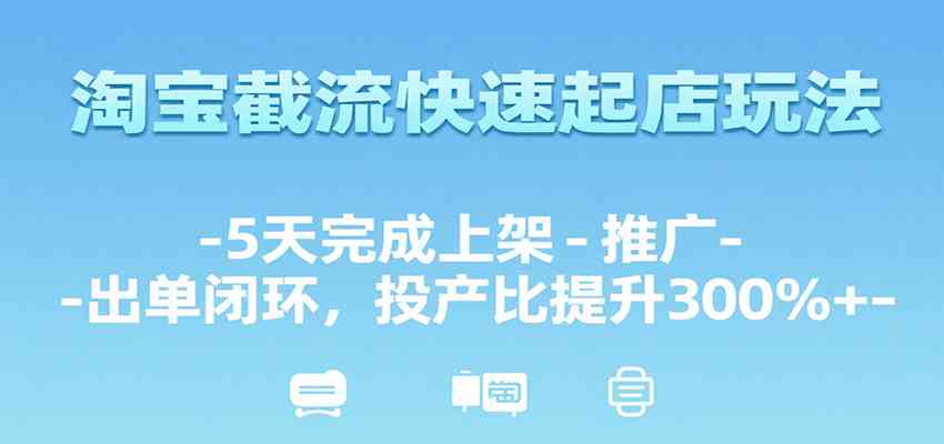 淘宝截流快速起店玩法，5天完成上架-推广-出单闭环，投产比提升300%+-中创项目网
