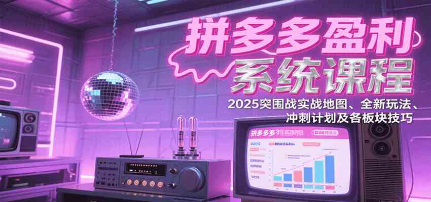 拼多多盈利系统课程：2025突围战实战地图、全新玩法、冲刺计划及各板块技巧-中创项目网