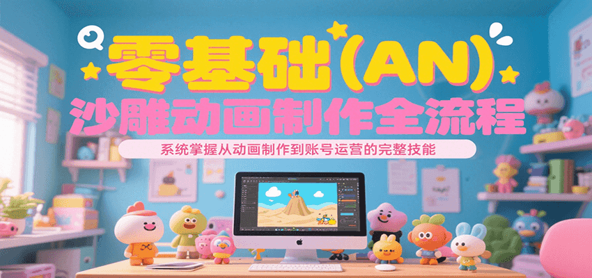 零基础（AN）沙雕动画制作全流程，系统掌握从动画制作到账号运营的完整技能-中创项目网