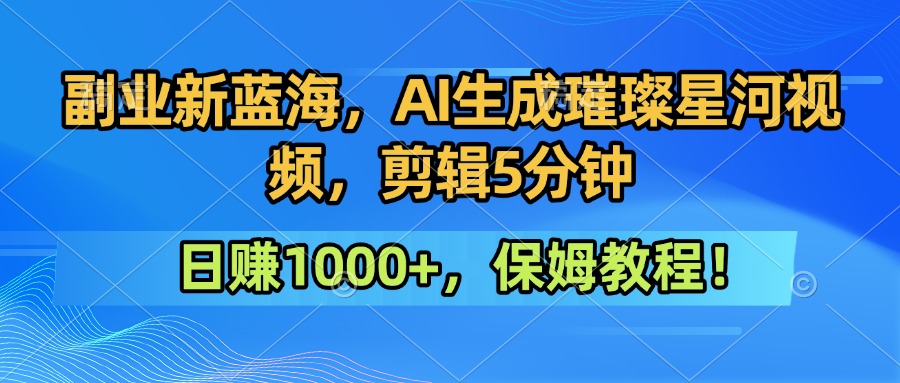 副业新蓝海，AI生成璀璨星河视频，剪辑5分钟日赚1000+，保姆教程！-中创项目网