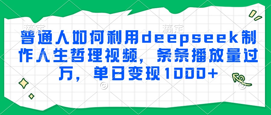 普通人如何利用deepseek制作人生哲理视频，条条播放量过万，单日变现1000+-中创项目网
