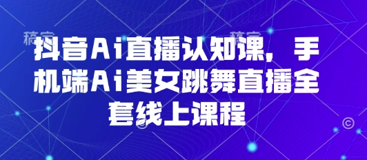 抖音Ai直播认知课，手机端Ai美女跳舞直播全套线上课程-中创项目网