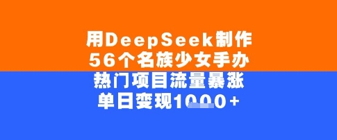 用DeepSeek制作56个名族少女手办，单日变现几张，热门项目流量暴涨-中创项目网