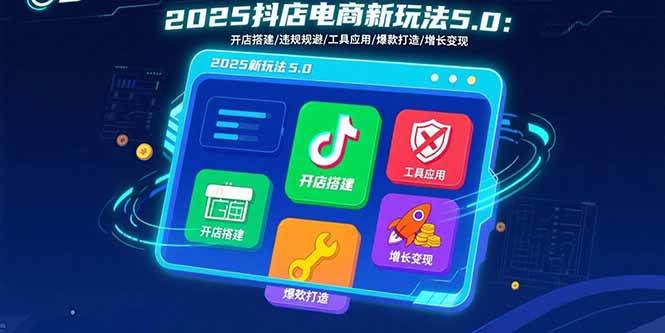（15796期）2025抖店电商新玩法5.0：开店搭建/违规规避/工具应用,快速掌握基础运营…-中创项目网