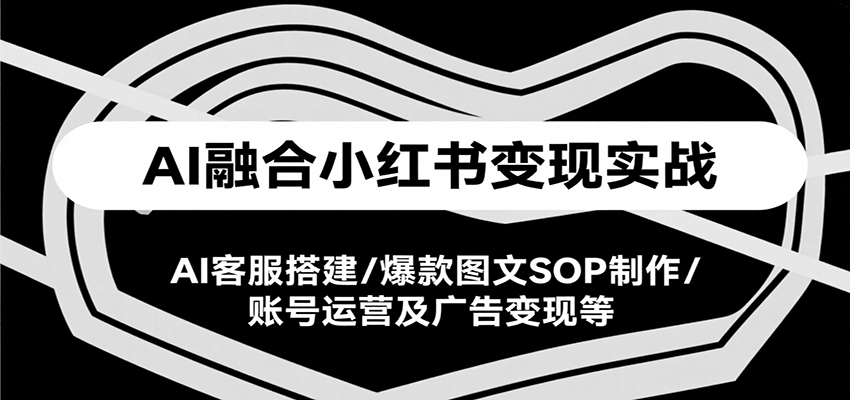 AI融合小红书变现实战课，AI客服搭建/爆款图文SOP制作/账号运营及广告变现等-中创项目网