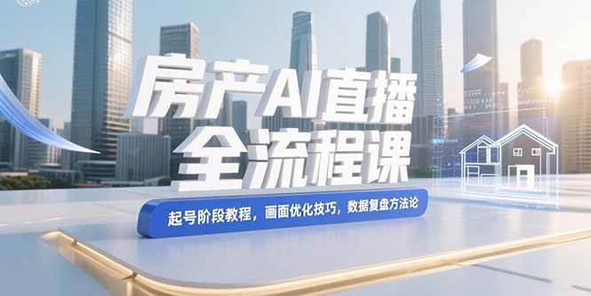 （15363期）房产AI直播全流程课，起号阶段教程，画面优化技巧，数据复盘方法论-中创项目网