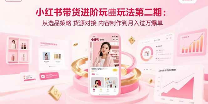 （15719期）小红书带货进阶玩法第二期：从选品策略 货源对接 内容制作到月入过万爆单-中创项目网