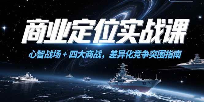 （15252期）商业定位实战课，心智战场+四大商战，差异化竞争突围指南-中创项目网