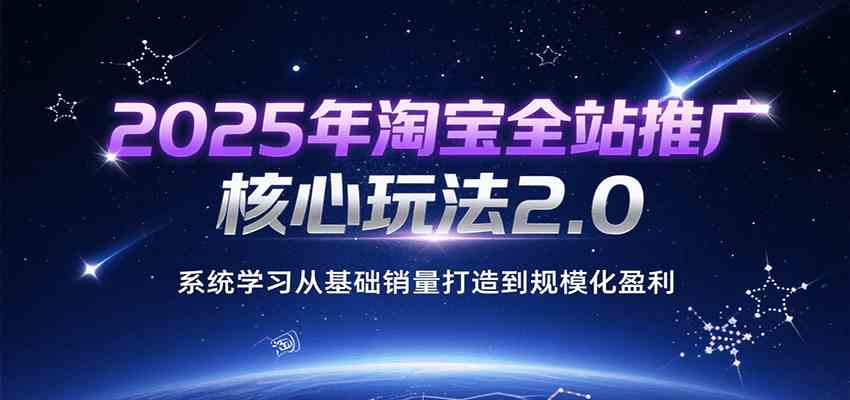 2025年淘宝全站推广核心玩法2.0，系统学习从基础销量打造到规模化盈利-中创项目网