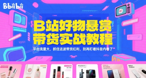 B站好物悬赏带货实战教程，平台流量大，抓住这波带货红利，别再盯着抖音内卷了-中创项目网