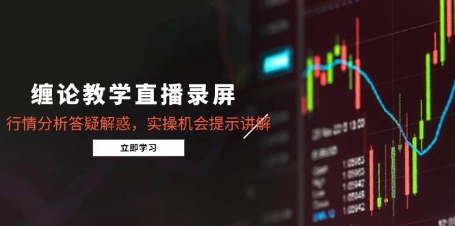 （15727期）缠论教学直播录屏，行情分析答疑解惑，实操机会提示讲解（更新8月）-中创项目网