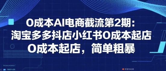 0成本AI电商截流第2期：淘宝多多抖店小红书0成本起店，简单粗暴-中创项目网