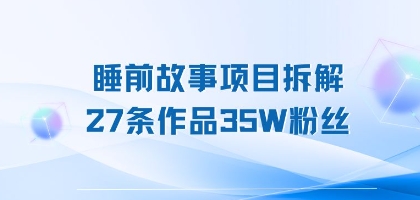 睡前故事项目拆解，27条作品35W粉丝，人人都能上手-中创项目网