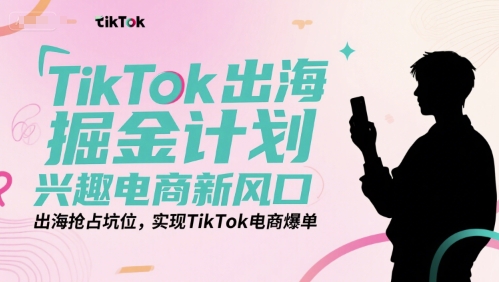 TikTok出海掘金计划，兴趣电商新风口，出海抢占坑位，实现TikTok电商爆单-中创项目网