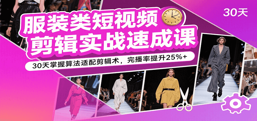 服装类短视频剪辑实战速成课，30天掌握算法适配剪辑术，完播率提升25%+-中创项目网