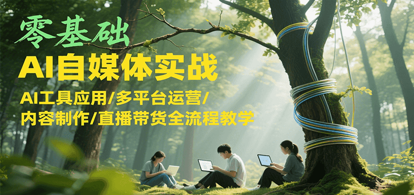 零基础AI自媒体实战，AI工具应用/多平台运营/内容制作/直播带货全流程教学-中创项目网
