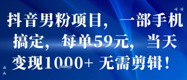抖音男粉项目，一部手机搞定，每单59米，当天变现1k+ 无需剪辑-中创项目网