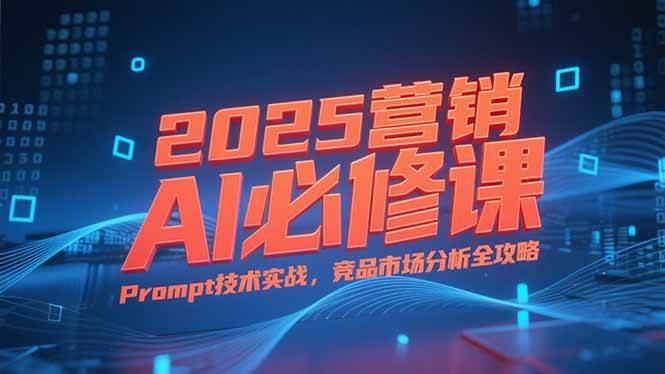 （15306期）2025营销AI必修课，业务拆解逻辑，Prompt技术实战，竞品市场分析全攻略-中创项目网