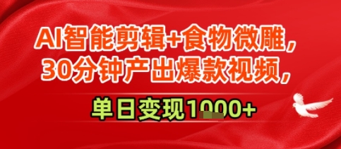 AI智能剪辑+食物微雕，30分钟产出爆款视频，单日变现多张-中创项目网