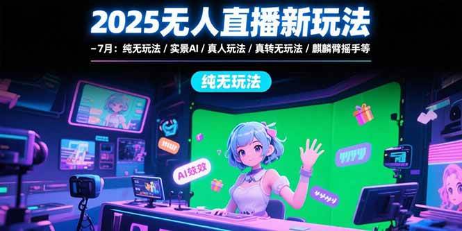 （15429期）2025无人直播新玩法-7月：纯无玩法/实景AI/真人玩法/绿幕玩法/真转无玩法-中创项目网