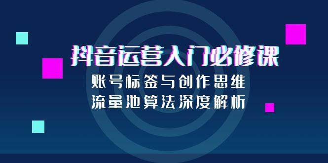 抖音运营入门必修课，账号标签与创作思维，流量池算法深度解析-中创项目网