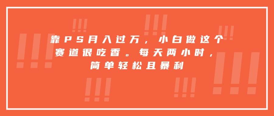 （15764期）靠PS月入过万，小白做这个赛道很吃香。每天两小时，简单轻松且暴利-中创项目网