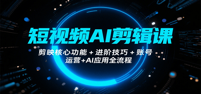 短视频AI剪辑课，剪映核心功能+进阶技巧+账号运营+AI应用全流程-中创项目网