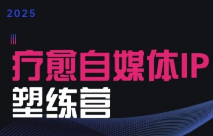 2025治愈自媒体IP训练营，专为疗愈领域从业者打造-中创项目网