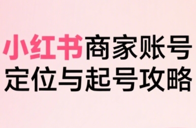 小红书电商全链路实战从定位到爆单，系统拆解小红书商家起号全流程-中创项目网