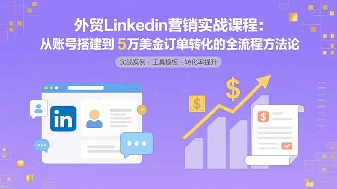 （15766期）外贸LinkedIn营销实战课程：从账号搭建到5万美金订单转化的全流程方法论-中创项目网